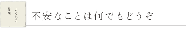 不安なことは何でもどうぞ